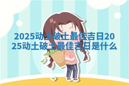 2025动土破土最佳吉日 2025动土破土最佳吉日是什么