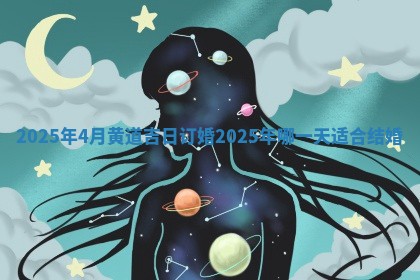 2025年4月黄道吉日订婚 2025年哪一天适合结婚