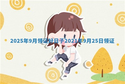 2025年9月领证好日子 2021年9月25日领证
