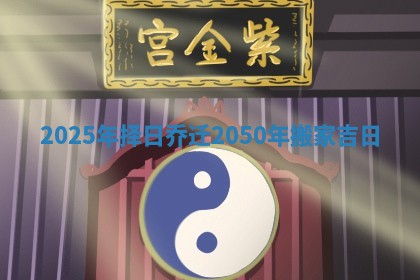 2025年择日乔迁 2050年搬家吉日