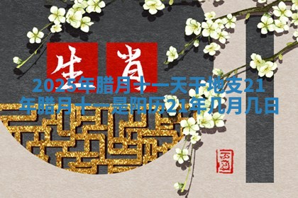 2025年腊月十一天干地支 21年腊月十一是阳历21年几月几日