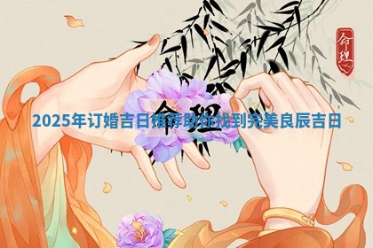 2025年订婚吉日推荐 助你找到完美良辰吉日