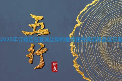 2025年订婚吉日查询让你的爱情更完美选择最佳日期