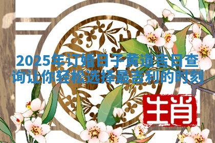 2025年订婚日子黄道吉日查询让你轻松选择最吉利的时刻