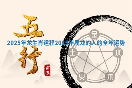 2025年龙生肖运程_2025年属龙的人的全年运势
