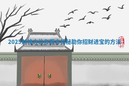 2025财神方位在哪方揭秘助你招财进宝的方法