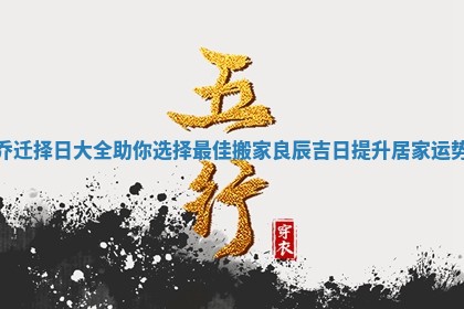 乔迁择日大全助你选择最佳搬家良辰吉日提升居家运势