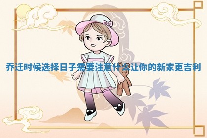 乔迁时候选择日子需要注意什么让你的新家更吉利 乔迁时候选择日子需要注意什么让你的新家更吉利