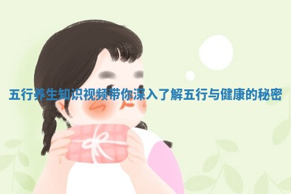 五行养生知识视频带你深入了解五行与健康的秘密