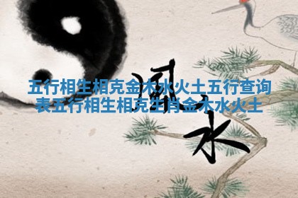 五行相生相克金木水火土五行查询表 五行相生相克生肖金木水火土