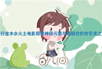 五行金木水火土电影探索神秘元素与情感交织的艺术之旅