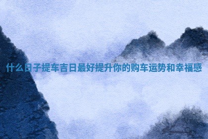 什么日子提车吉日最好 提升你的购车运势和幸福感
