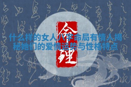 什么样的女人八字命局有情人揭秘她们的爱情运势与性格特点