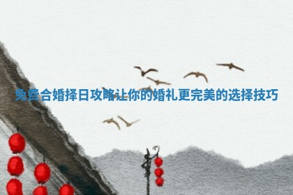 免费合婚择日攻略让你的婚礼更完美的选择技巧