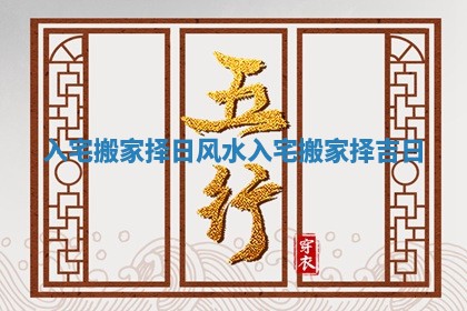 入宅搬家择日风水 入宅搬家择吉日
