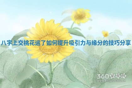 八字上交桃花运了如何提升吸引力与缘分的技巧分享