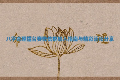 八字命理擂台赛微信群加入指南与精彩活动分享