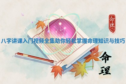 八字讲课入门视频全集助你轻松掌握命理知识与技巧