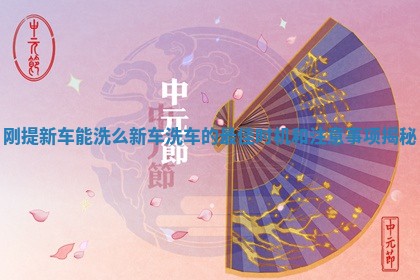 刚提新车能洗么新车洗车的最佳时机和注意事项揭秘