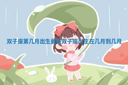 双子座第几月出生最好_双子座出生在几月到几月