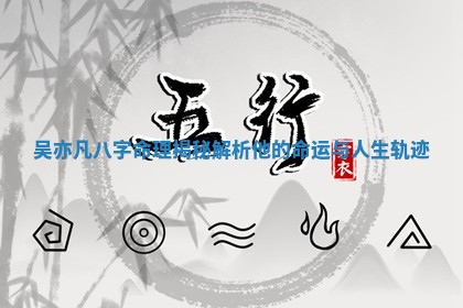 吴亦凡八字命理揭秘解析他的命运与人生轨迹
