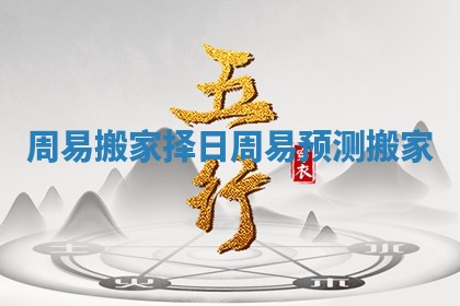 周易搬家择日_周易预测搬家