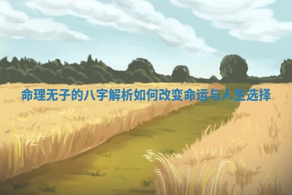 命理无子的八字解析如何改变命运与人生选择