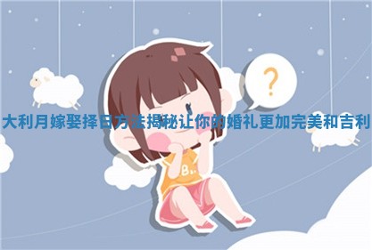 大利月嫁娶择日方法揭秘让你的婚礼更加完美和吉利