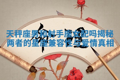 天秤座男和射手座女配吗揭秘两者的星座兼容性与爱情真相