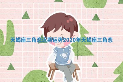 天蝎座三角恋近期运势_2020年天蝎座三角恋