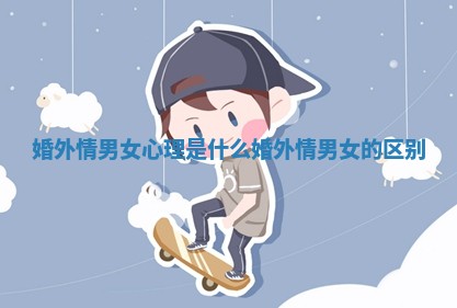 婚外情男女心理是什么_婚外情男女的区别