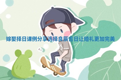 嫁娶择日课例分享选择良辰吉日让婚礼更加完美