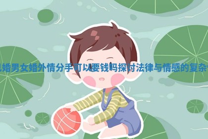 已婚男女婚外情分手可以要钱吗探讨法律与情感的复杂性