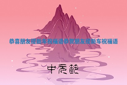 恭喜朋友提新车祝福语_恭贺朋友提新车祝福语