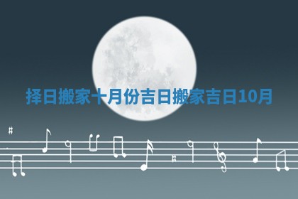 择日搬家十月份吉日_搬家 吉日 10月