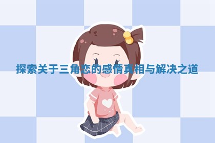 探索关于三角恋的感情真相与解决之道