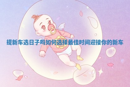 提新车选日子吗 如何选择最佳时间迎接你的新车