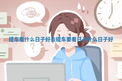 提车看什么日子好 去提车要看日子什么日子好