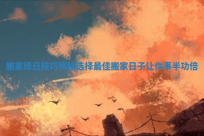 搬家择日技巧揭秘选择最佳搬家日子让你事半功倍