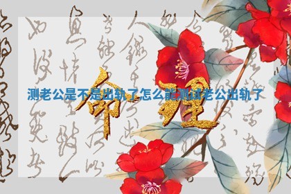 测老公是不是出轨了_怎么能测试老公出轨了