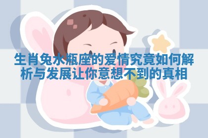 生肖兔水瓶座的爱情究竟如何解析与发展让你意想不到的真相
