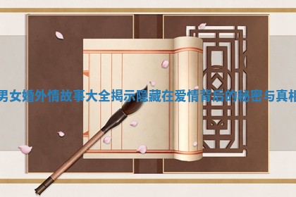 男女婚外情故事大全揭示隐藏在爱情背后的秘密与真相