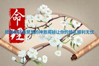 结婚择日最禁忌的神煞揭秘让你的婚礼顺利无忧
