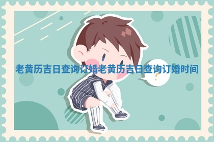 老黄历吉日查询订婚 老黄历吉日查询订婚时间