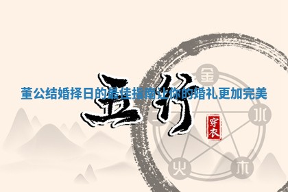董公结婚择日的最佳指南让你的婚礼更加完美