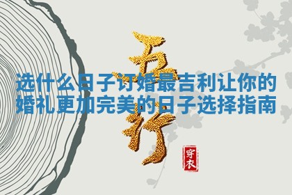 选什么日子订婚最吉利 让你的婚礼更加完美的日子选择指南