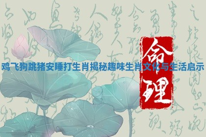 鸡飞狗跳猪安睡打生肖揭秘趣味生肖文化与生活启示